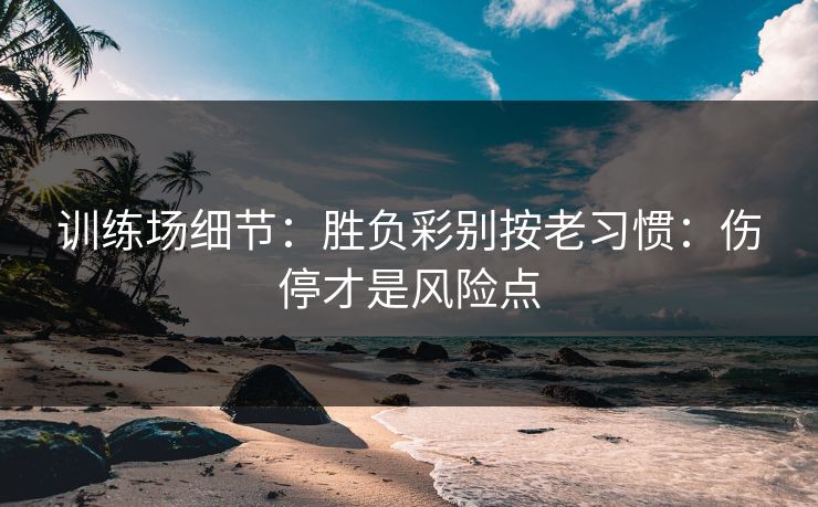 训练场细节:胜负彩别按老习惯:伤停才是风险点 训练场细节:胜负彩别按老习惯:伤停才是风险点