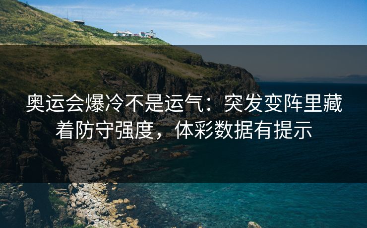 奥运会爆冷不是运气：突发变阵里藏着防守强度，体彩数据有提示
