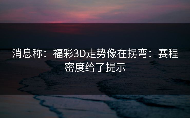 消息称：福彩3D走势像在拐弯：赛程密度给了提示