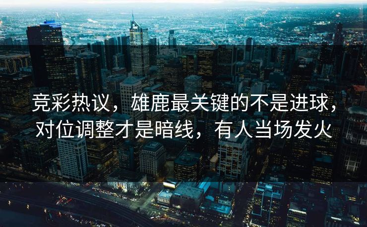 竞彩热议，雄鹿最关键的不是进球，对位调整才是暗线，有人当场发火