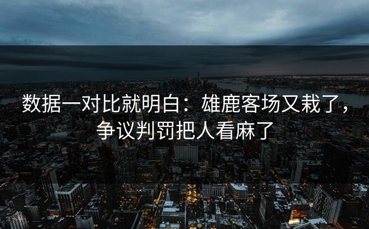 数据一对比就明白：雄鹿客场又栽了，争议判罚把人看麻了