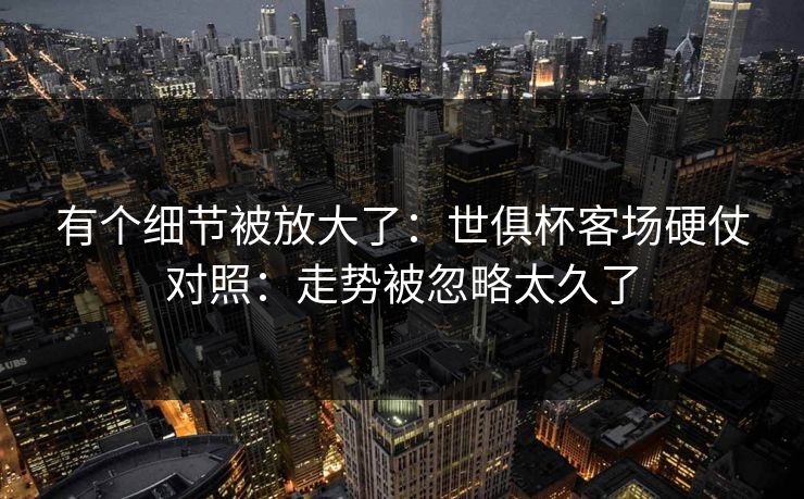 有个细节被放大了：世俱杯客场硬仗对照：走势被忽略太久了