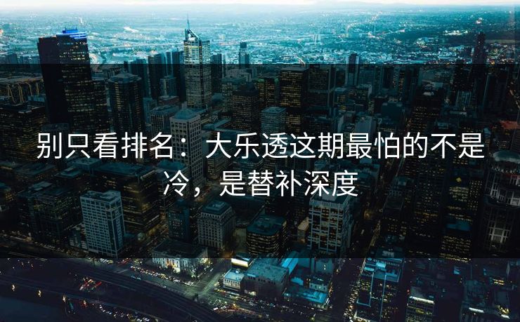 别只看排名：大乐透这期最怕的不是冷，是替补深度