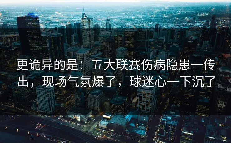 更诡异的是：五大联赛伤病隐患一传出，现场气氛爆了，球迷心一下沉了