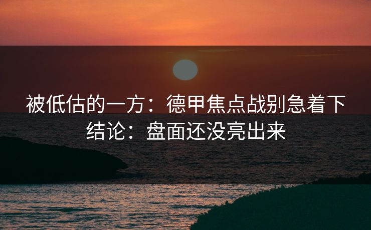 被低估的一方:德甲焦点战别急着下结论:盘面还没亮出来 被低估的一方:德甲焦点战别急着下结论:盘面还没亮出来