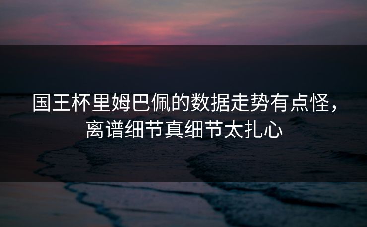 国王杯里姆巴佩的数据走势有点怪，离谱细节真细节太扎心