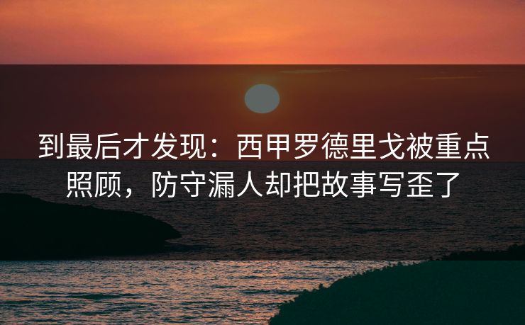 到最后才发现：西甲罗德里戈被重点照顾，防守漏人却把故事写歪了