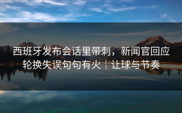 西班牙发布会话里带刺，新闻官回应轮换失误句句有火｜让球与节奏