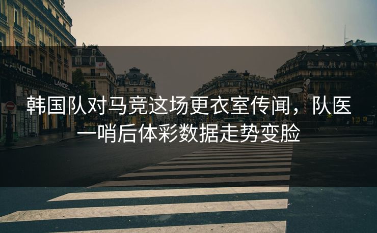 韩国队对马竞这场更衣室传闻，队医一哨后体彩数据走势变脸