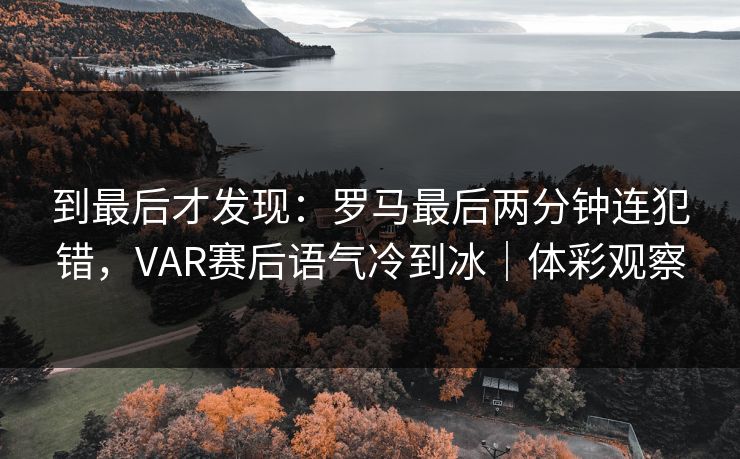 到最后才发现：罗马最后两分钟连犯错，VAR赛后语气冷到冰｜体彩观察