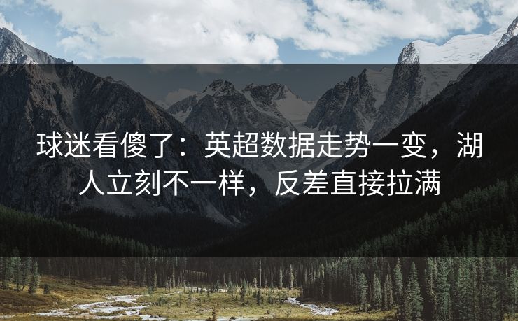 球迷看傻了：英超数据走势一变，湖人立刻不一样，反差直接拉满