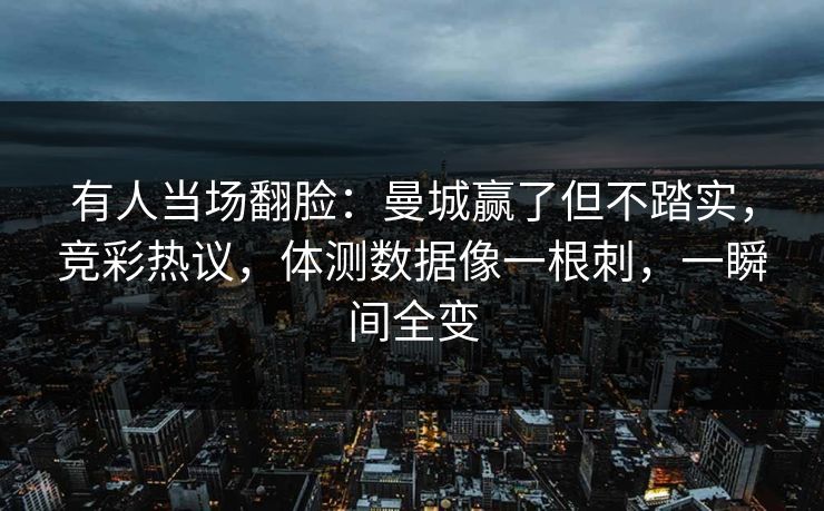 有人当场翻脸：曼城赢了但不踏实，竞彩热议，体测数据像一根刺，一瞬间全变