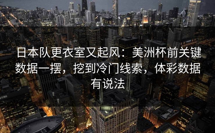 日本队更衣室又起风：美洲杯前关键数据一摆，挖到冷门线索，体彩数据有说法