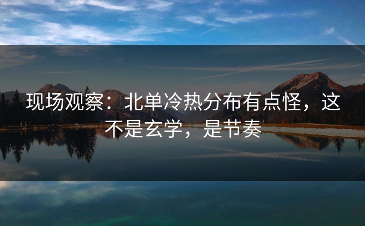 现场观察：北单冷热分布有点怪，这不是玄学，是节奏