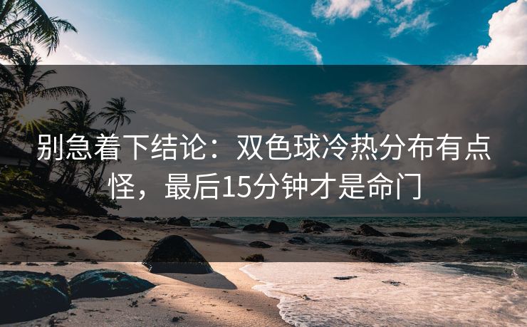 别急着下结论：双色球冷热分布有点怪，最后15分钟才是命门