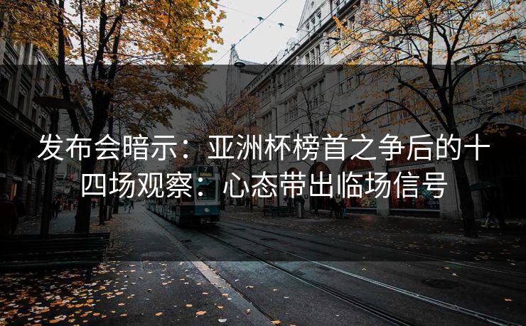 发布会暗示：亚洲杯榜首之争后的十四场观察：心态带出临场信号