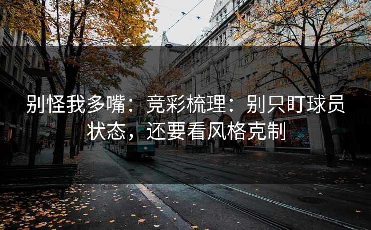 别怪我多嘴：竞彩梳理：别只盯球员状态，还要看风格克制