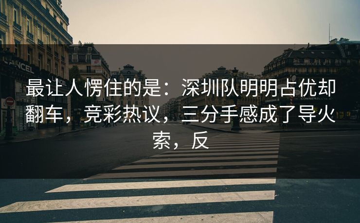 最让人愣住的是：深圳队明明占优却翻车，竞彩热议，三分手感成了导火索，反