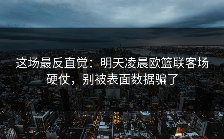 这场最反直觉：明天凌晨欧篮联客场硬仗，别被表面数据骗了
