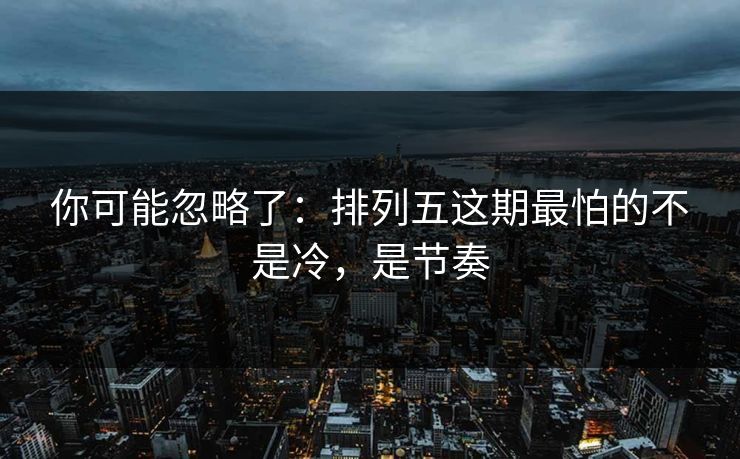 你可能忽略了：排列五这期最怕的不是冷，是节奏