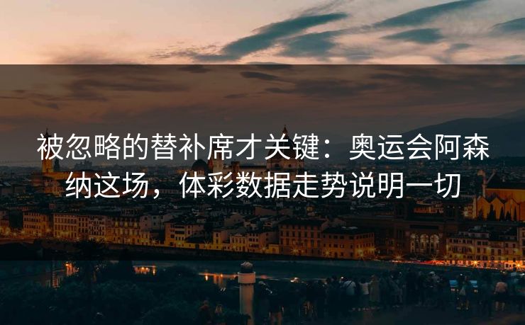 被忽略的替补席才关键：奥运会阿森纳这场，体彩数据走势说明一切