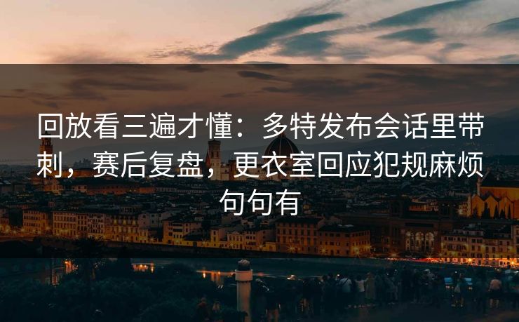 回放看三遍才懂：多特发布会话里带刺，赛后复盘，更衣室回应犯规麻烦句句有