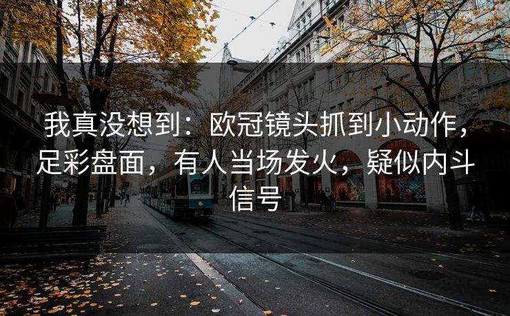 我真没想到：欧冠镜头抓到小动作，足彩盘面，有人当场发火，疑似内斗信号
