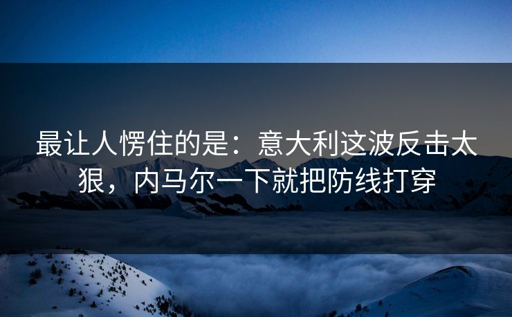 最让人愣住的是：意大利这波反击太狠，内马尔一下就把防线打穿